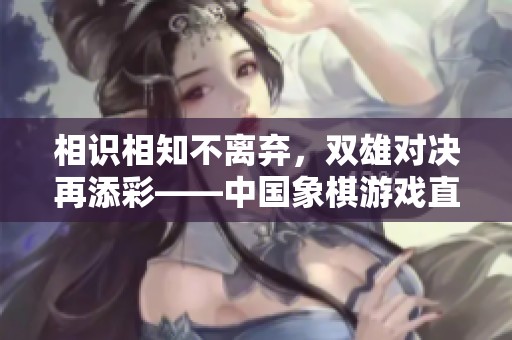 相识相知不离弃，双雄对决再添彩——中国象棋游戏直播精彩瞬间