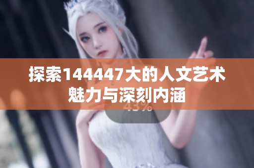 探索144447大的人文艺术魅力与深刻内涵