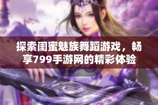 探索闺蜜魅族舞蹈游戏，畅享799手游网的精彩体验