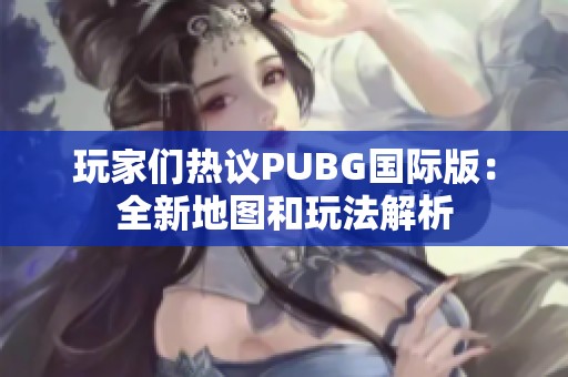 玩家们热议PUBG国际版：全新地图和玩法解析