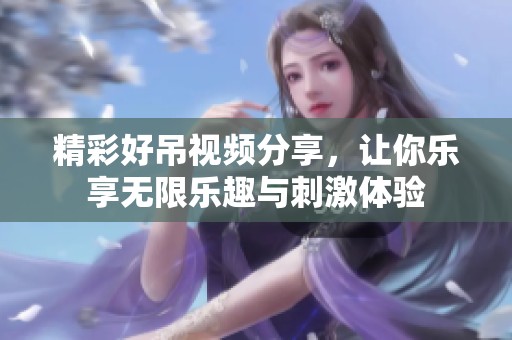 精彩好吊视频分享，让你乐享无限乐趣与刺激体验
