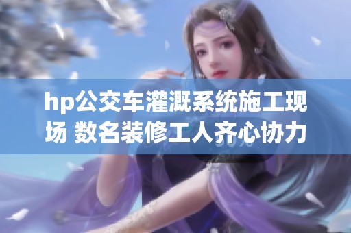 hp公交车灌溉系统施工现场 数名装修工人齐心协力加班作业