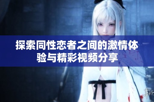 探索同性恋者之间的激情体验与精彩视频分享