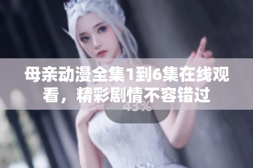 母亲动漫全集1到6集在线观看，精彩剧情不容错过