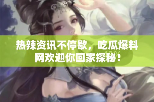 热辣资讯不停歇，吃瓜爆料网欢迎你回家探秘！