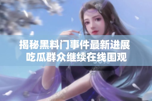 揭秘黑料门事件最新进展 吃瓜群众继续在线围观