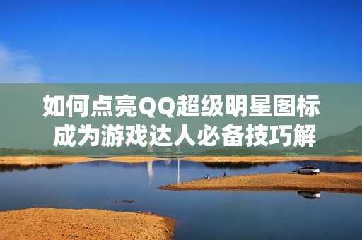 如何点亮QQ超级明星图标 成为游戏达人必备技巧解析