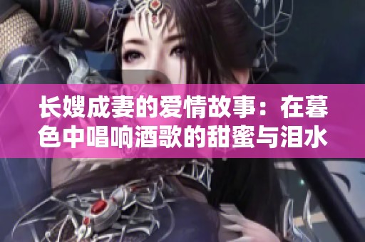长嫂成妻的爱情故事：在暮色中唱响酒歌的甜蜜与泪水