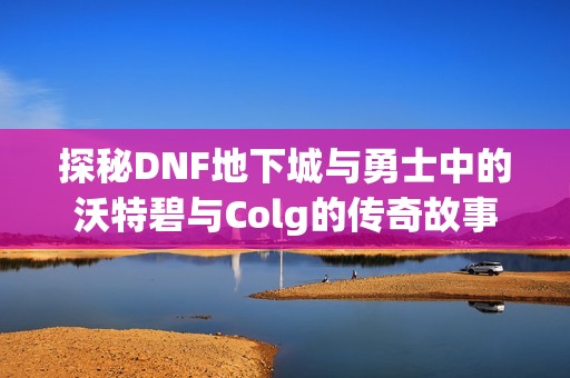 探秘DNF地下城与勇士中的沃特碧与Colg的传奇故事