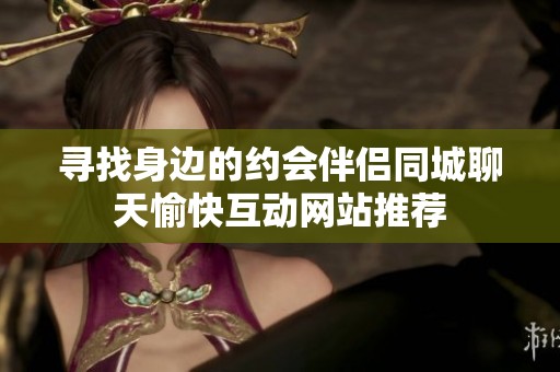 寻找身边的约会伴侣同城聊天愉快互动网站推荐