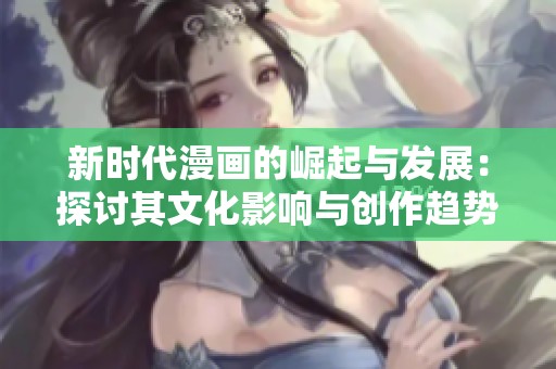 新时代漫画的崛起与发展：探讨其文化影响与创作趋势