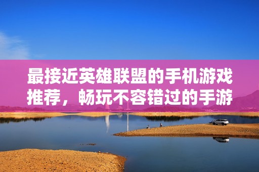 最接近英雄联盟的手机游戏推荐，畅玩不容错过的手游排行