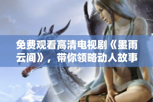 免费观看高清电视剧《墨雨云间》，带你领略动人故事与精彩演绎