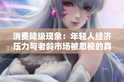 消费降级现象：年轻人经济压力与老龄市场被忽视的真相