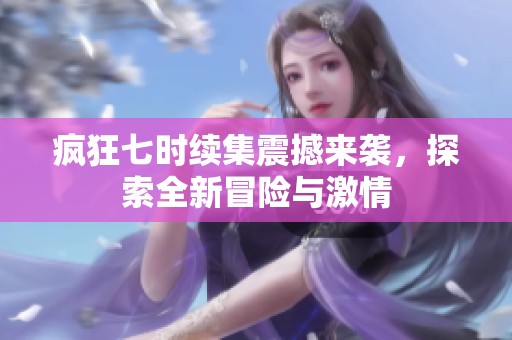 疯狂七时续集震撼来袭，探索全新冒险与激情