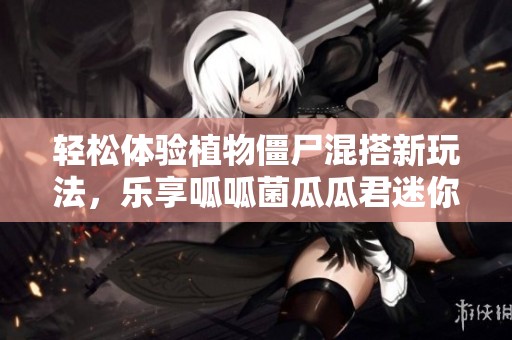 轻松体验植物僵尸混搭新玩法，乐享呱呱菌瓜瓜君迷你局挑战
