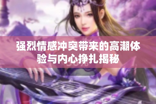 强烈情感冲突带来的高潮体验与内心挣扎揭秘