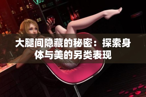 大腿间隐藏的秘密：探索身体与美的另类表现