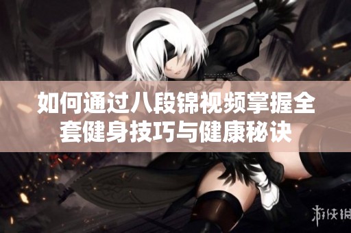 如何通过八段锦视频掌握全套健身技巧与健康秘诀