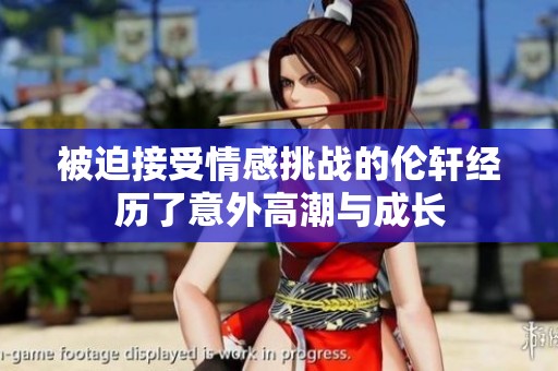 被迫接受情感挑战的伦轩经历了意外高潮与成长