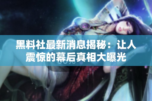 黑料社最新消息揭秘：让人震惊的幕后真相大曝光