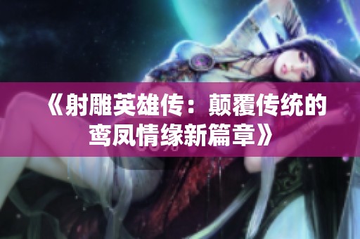 《射雕英雄传：颠覆传统的鸾凤情缘新篇章》