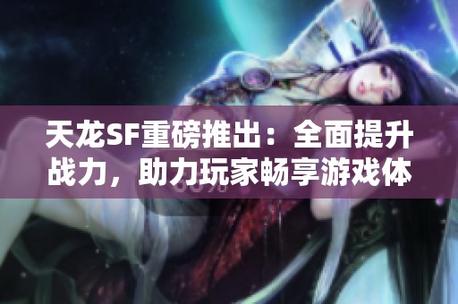天龙SF重磅推出：全面提升战力，助力玩家畅享游戏体验