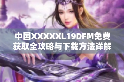 中国XXXXXL19DFM免费获取全攻略与下载方法详解