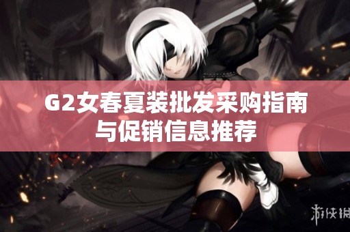 G2女春夏装批发采购指南与促销信息推荐