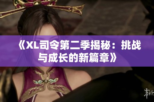 《XL司令第二季揭秘：挑战与成长的新篇章》