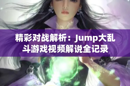 精彩对战解析：Jump大乱斗游戏视频解说全记录