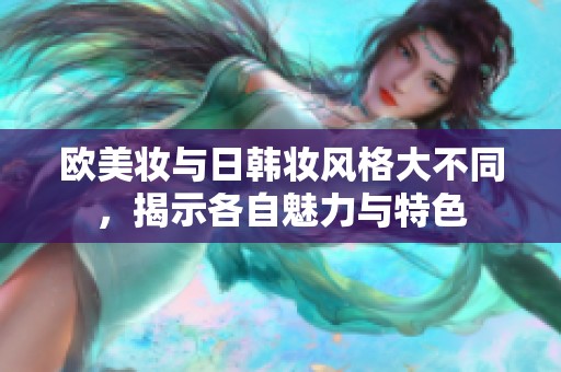 欧美妆与日韩妆风格大不同，揭示各自魅力与特色