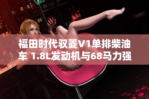 福田时代驭菱V1单排柴油车 1.8L发动机与68马力强劲性能解析