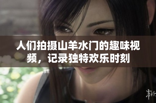 人们拍摄山羊水门的趣味视频，记录独特欢乐时刻