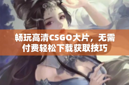 畅玩高清CSGO大片，无需付费轻松下载获取技巧