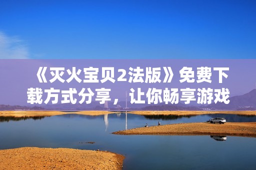 《灭火宝贝2法版》免费下载方式分享，让你畅享游戏乐趣