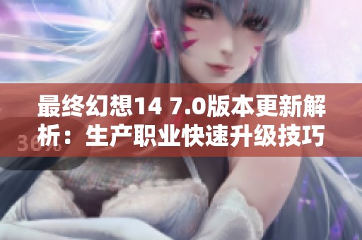 最终幻想14 7.0版本更新解析：生产职业快速升级技巧与攻略