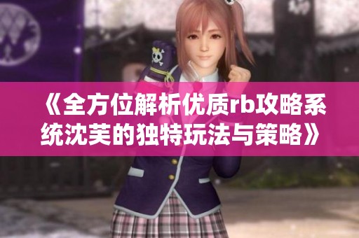 《全方位解析优质rb攻略系统沈芙的独特玩法与策略》