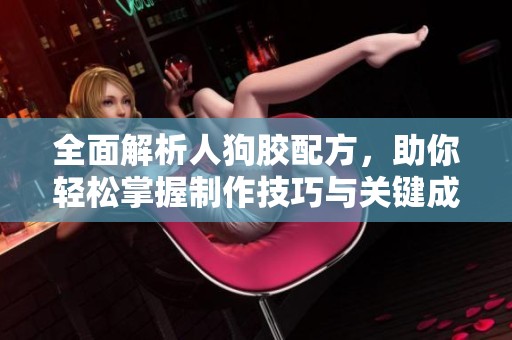 全面解析人狗胶配方，助你轻松掌握制作技巧与关键成分