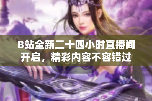 B站全新二十四小时直播间开启，精彩内容不容错过