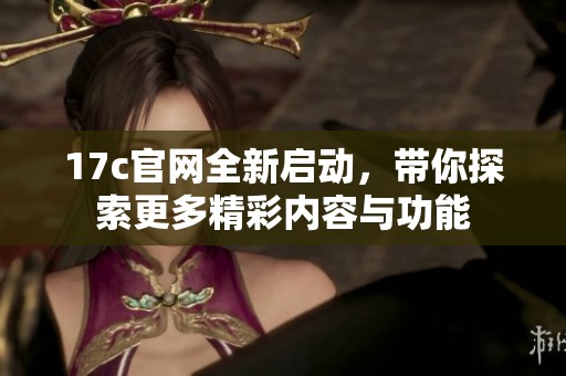 17c官网全新启动，带你探索更多精彩内容与功能