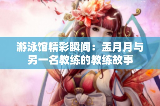游泳馆精彩瞬间：孟月月与另一名教练的教练故事