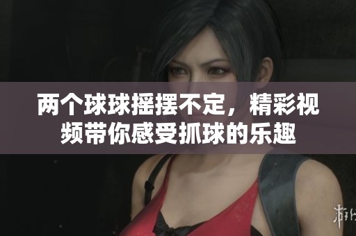 两个球球摇摆不定，精彩视频带你感受抓球的乐趣