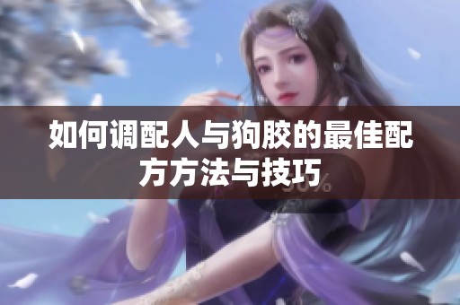 如何调配人与狗胶的最佳配方方法与技巧