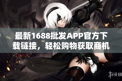 最新1688批发APP官方下载链接，轻松购物获取商机