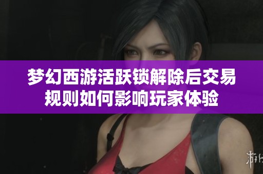 梦幻西游活跃锁解除后交易规则如何影响玩家体验