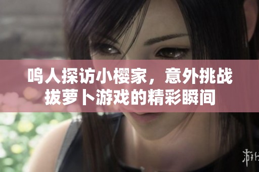 鸣人探访小樱家，意外挑战拔萝卜游戏的精彩瞬间