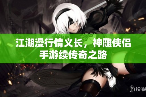 江湖漫行情义长，神雕侠侣手游续传奇之路