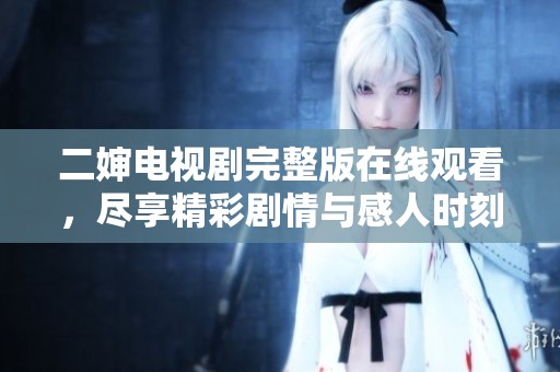二婶电视剧完整版在线观看，尽享精彩剧情与感人时刻