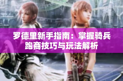 罗德里新手指南：掌握骑兵跑商技巧与玩法解析